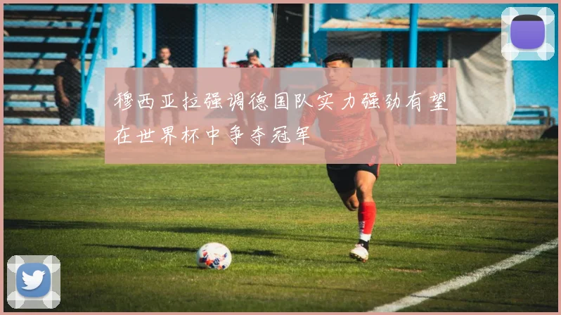 穆西亚拉强调德国队实力强劲有望在世界杯中争夺冠军