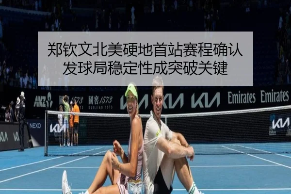 郑钦文北美硬地首站赛程确认 发球局稳定性成突破关键