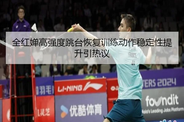 全红婵高强度跳台恢复训练动作稳定性提升引热议